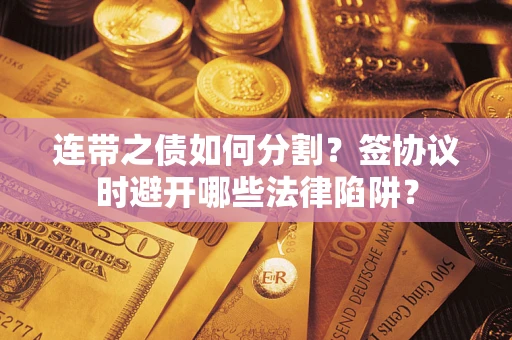 武汉连带之债如何分割？签协议时避开哪些法律陷阱？