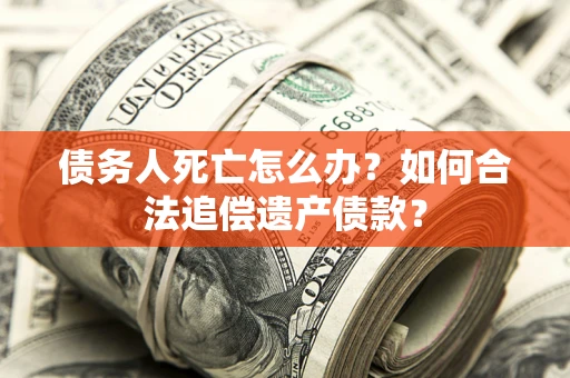 武汉债务人死亡怎么办？如何合法追偿遗产债款？