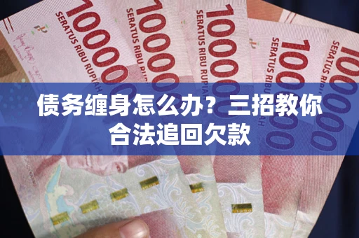 武汉债务缠身怎么办？三招教你合法追回欠款