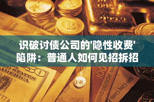 武汉识破讨债公司的'隐性收费'陷阱：普通人如何见招拆招？