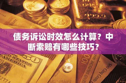 武汉债务诉讼时效怎么计算？中断索赔有哪些技巧？