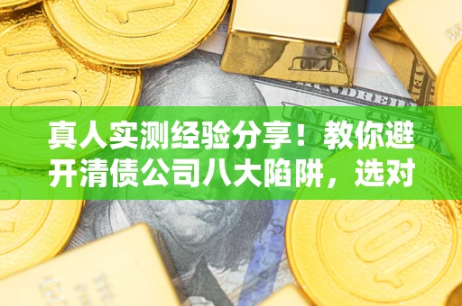 武汉真人实测经验分享！教你避开清债公司八大陷阱，选对机构少走十年弯路