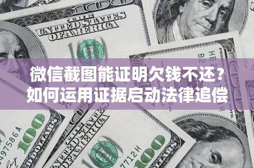 武汉微信截图能证明欠钱不还？如何运用证据启动法律追偿程序？