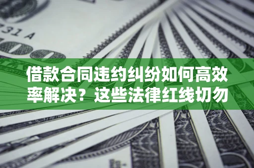 武汉借款合同违约纠纷如何高效率解决？这些法律红线切勿触碰