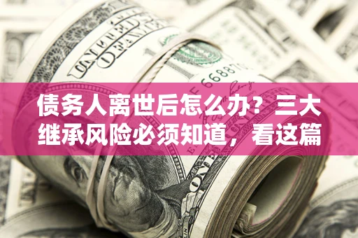 武汉债务人离世后怎么办？三大继承风险必须知道，看这篇就够了