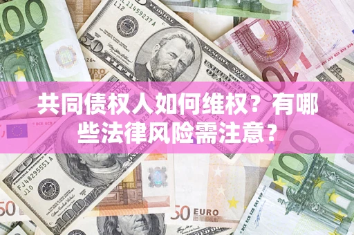 武汉共同债权人如何维权？有哪些法律风险需注意？
