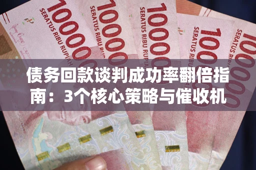 武汉债务回款谈判成功率翻倍指南：3个核心策略与催收机构避坑法则