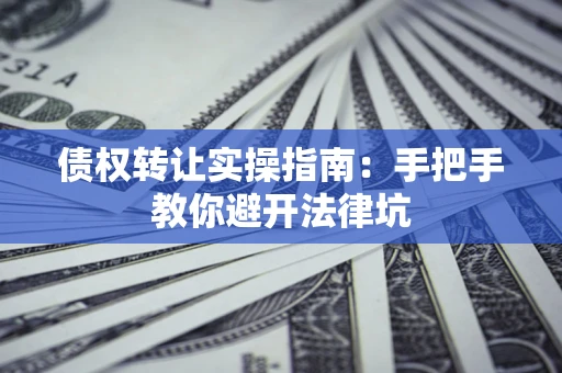 武汉债权转让实操指南：手把手教你避开法律坑