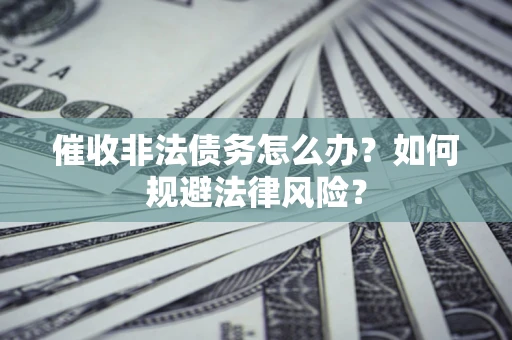 武汉催收非法债务怎么办？如何规避法律风险？