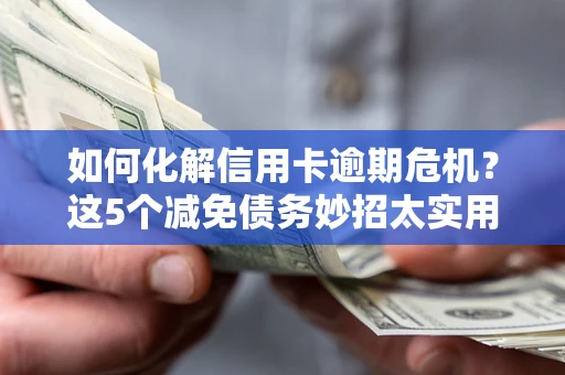 武汉如何化解信用卡逾期危机？这5个减免债务妙招太实用