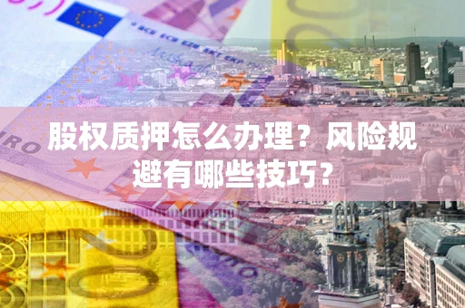 武汉股权质押怎么办理？风险规避有哪些技巧？