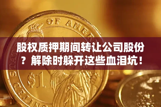 济南股权质押期间转让公司股份？解除时躲开这些血泪坑！