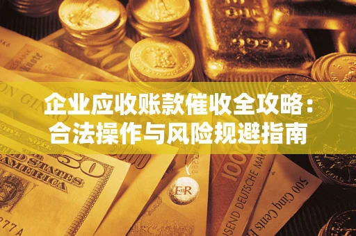 武汉企业应收账款催收全攻略：合法操作与风险规避指南