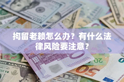 武汉拘留老赖怎么办？有什么法律风险要注意？