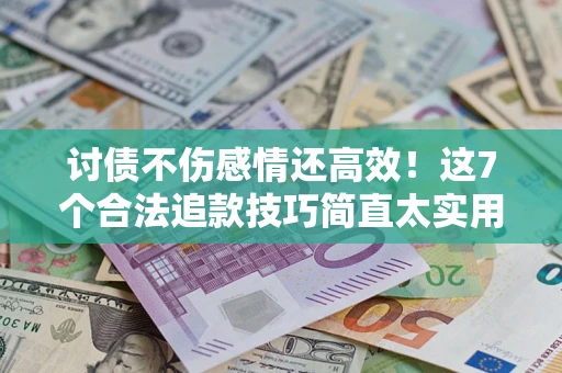 武汉讨债不伤感情还高效！这7个合法追款技巧简直太实用
