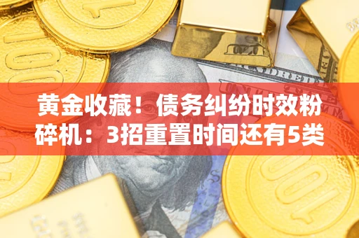 武汉黄金收藏！债务纠纷时效粉碎机：3招重置时间还有5类不设年限的特殊债务