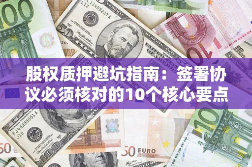 武汉股权质押避坑指南:签署协议必须核对的10个核心要点 武汉股权质押避坑指南:签署协议必须核对的10个核心要点