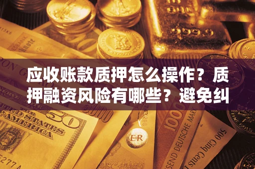 武汉应收账款质押怎么操作？质押融资风险有哪些？避免纠纷高效融资技巧