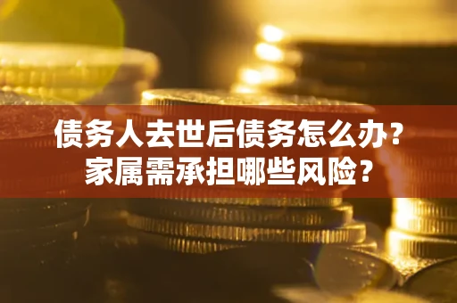武汉债务人去世后债务怎么办？家属需承担哪些风险？