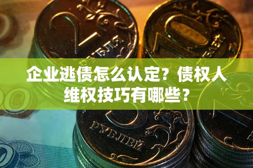 武汉企业逃债怎么认定？债权人维权技巧有哪些？