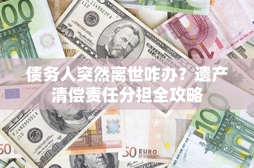 武汉债务人突然离世咋办？遗产清偿责任分担全攻略