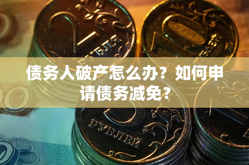 武汉债务人破产怎么办？如何申请债务减免？
