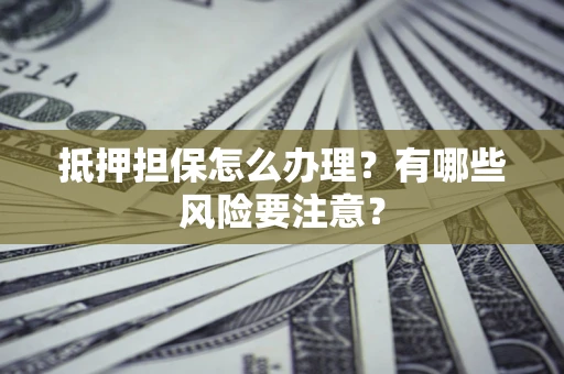武汉抵押担保怎么办理？有哪些风险要注意？