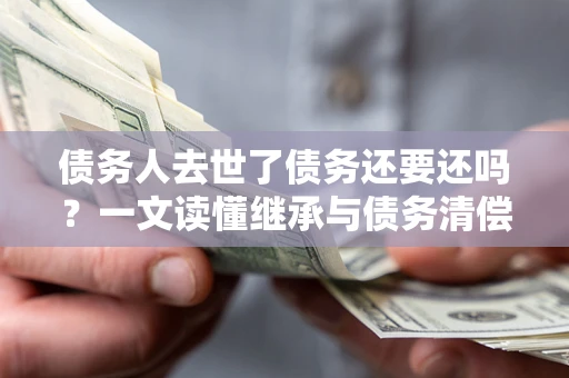 武汉债务人去世了债务还要还吗？一文读懂继承与债务清偿