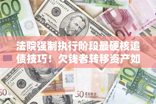 武汉法院强制执行阶段最硬核追债技巧！欠钱者转移资产如何破解？