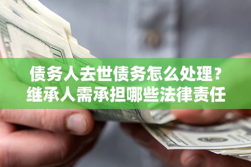 武汉债务人去世债务怎么处理？继承人需承担哪些法律责任？