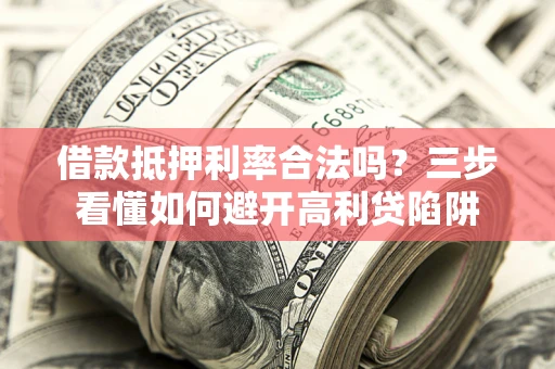 武汉借款抵押利率合法吗？三步看懂如何避开高利贷陷阱