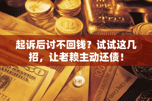 武汉起诉后讨不回钱？试试这几招，让老赖主动还债！