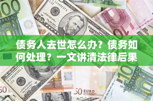 武汉债务人去世怎么办？债务如何处理？一文讲清法律后果