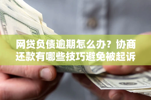 武汉网贷负债逾期怎么办？协商还款有哪些技巧避免被起诉？