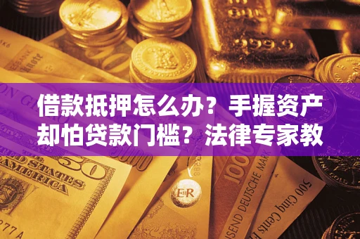 武汉借款抵押怎么办？手握资产却怕贷款门槛？法律专家教你办抵押不踩坑