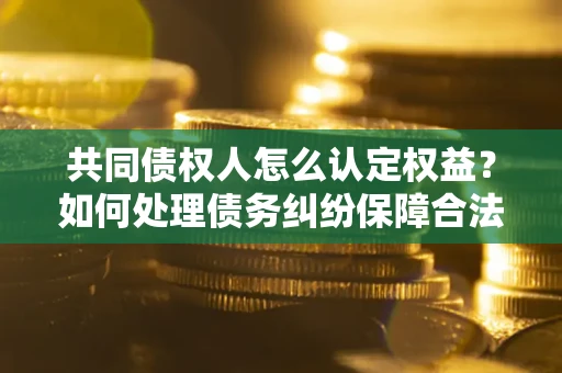 武汉共同债权人怎么认定权益？如何处理债务纠纷保障合法权益？