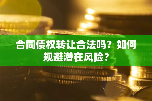 武汉合同债权转让合法吗?如何规避潜在风险? 武汉合同债权转让合法吗?如何规避潜在风险?