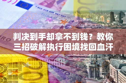 武汉判决到手却拿不到钱？教你三招破解执行困境找回血汗钱