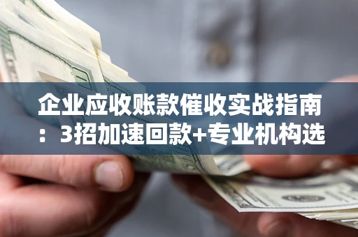 武汉企业应收账款催收实战指南：3招加速回款+专业机构选择避坑