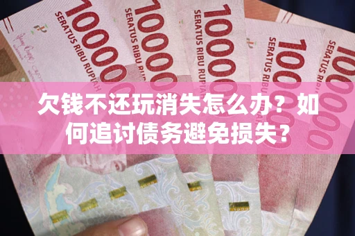 武汉欠钱不还玩消失怎么办？如何追讨债务避免损失？