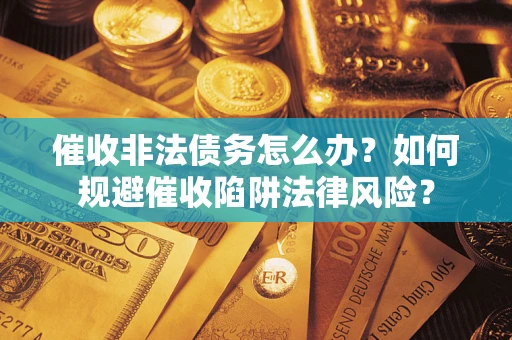 武汉催收非法债务怎么办？如何规避催收陷阱法律风险？
