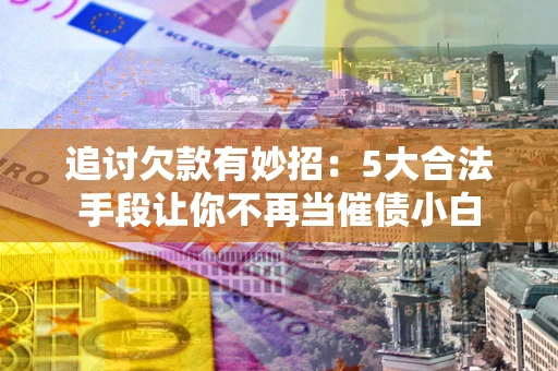 武汉追讨欠款有妙招：5大合法手段让你不再当催债小白