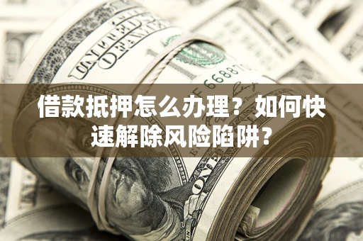 武汉借款抵押怎么办理？如何快速解除风险陷阱？