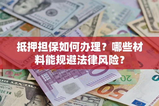 武汉抵押担保如何办理？哪些材料能规避法律风险？