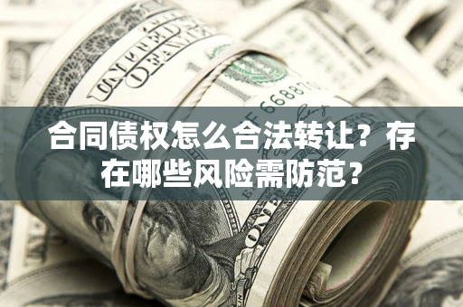 武汉合同债权怎么合法转让？存在哪些风险需防范？