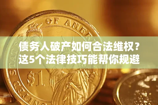 武汉债务人破产如何合法维权？这5个法律技巧能帮你规避风险