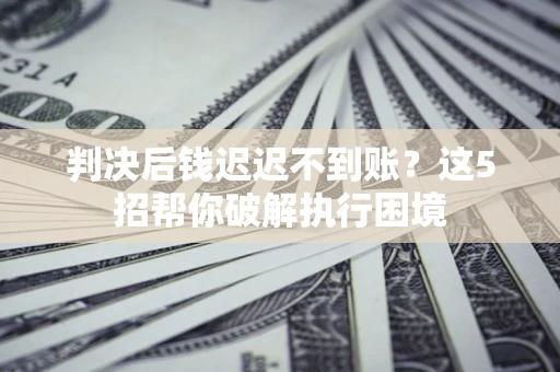 济南判决后钱迟迟不到账？这5招帮你破解执行困境