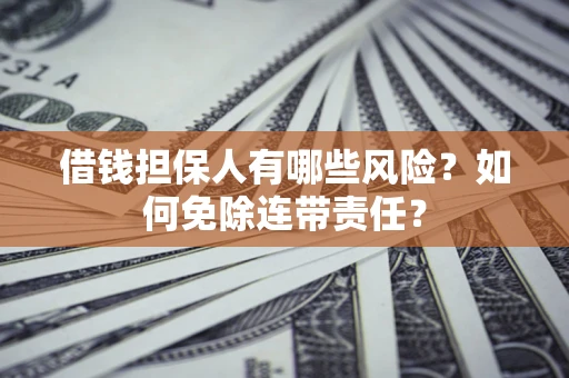 武汉借钱担保人有哪些风险？如何免除连带责任？