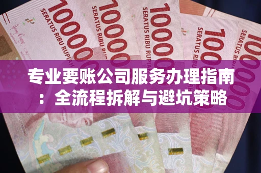 武汉专业要账公司服务办理指南：全流程拆解与避坑策略