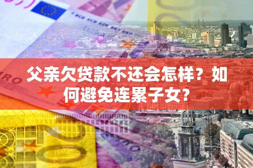 武汉父亲欠贷款不还会怎样？如何避免连累子女？